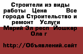 Строители из виды работы › Цена ­ 214 - Все города Строительство и ремонт » Услуги   . Марий Эл респ.,Йошкар-Ола г.